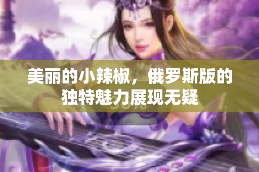 美丽的小辣椒，俄罗斯版的独特魅力展现无疑