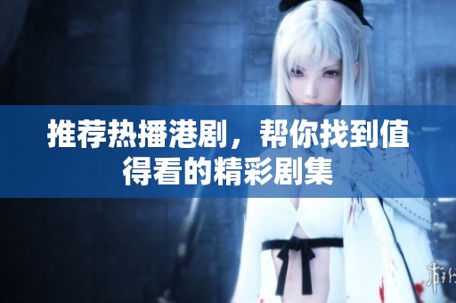 推荐热播港剧，帮你找到值得看的精彩剧集