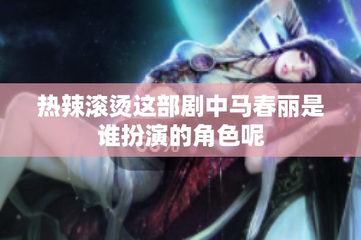 热辣滚烫这部剧中马春丽是谁扮演的角色呢