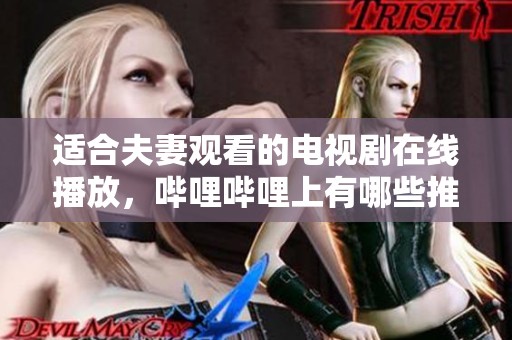适合夫妻观看的电视剧在线播放，哔哩哔哩上有哪些推荐呢