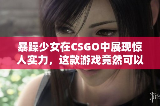 暴躁少女在CSGO中展现惊人实力，这款游戏竟然可以免费体验！