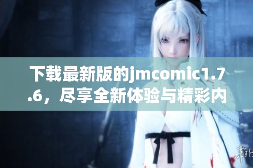 下载最新版的jmcomic1.7.6，尽享全新体验与精彩内容