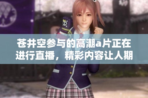 苍井空参与的高潮**正在进行直播，精彩内容让人期待！