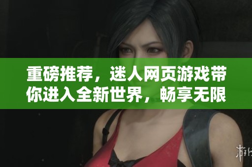 重磅推荐，迷人网页游戏带你进入全新世界，畅享无限乐趣！