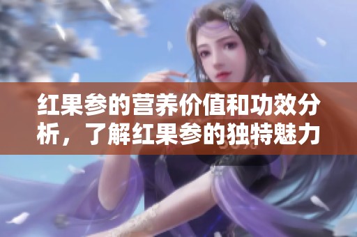 红果参的营养价值和功效分析，了解红果参的独特魅力与益处