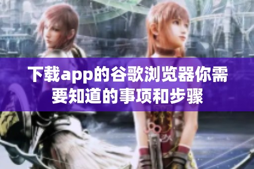下载app的谷歌浏览器你需要知道的事项和步骤