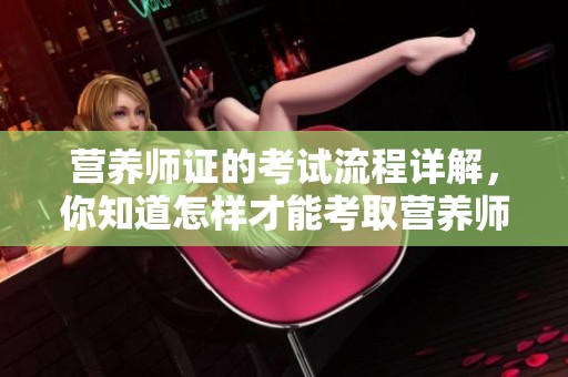 营养师证的考试流程详解，你知道怎样才能考取营养师证吗