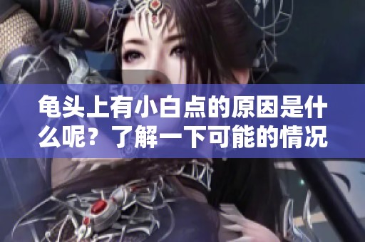 龟头上有小白点的原因是什么呢？了解一下可能的情况吧！
