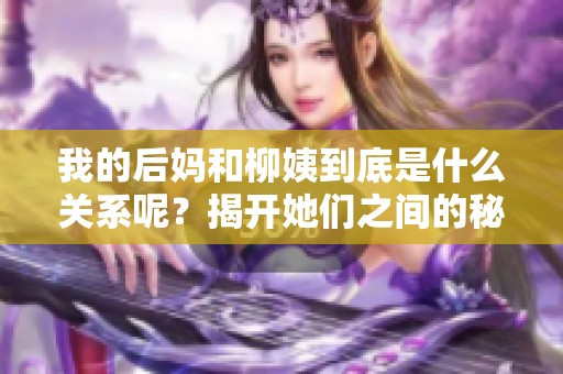 我的后妈和柳姨到底是什么关系呢？揭开她们之间的秘密！