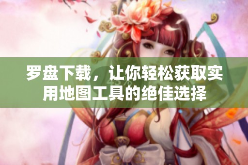 罗盘下载，让你轻松获取实用地图工具的绝佳选择