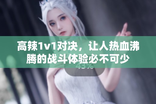 高辣1v1对决，让人热血沸腾的战斗体验必不可少