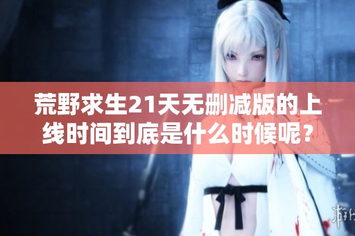 荒野求生21天无删减版的上线时间到底是什么时候呢？大家期待的消息快来了解。