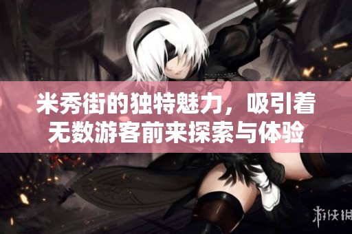 米秀街的独特魅力，吸引着无数游客前来探索与体验