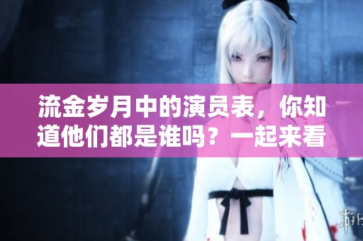 流金岁月中的演员表，你知道他们都是谁吗？一起来看看吧！