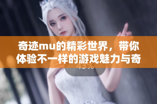 奇迹mu的精彩世界，带你体验不一样的游戏魅力与奇幻冒险