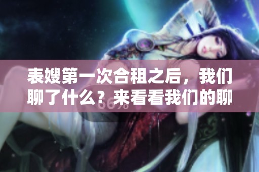 表嫂第一次合租之后，我们聊了什么？来看看我们的聊天内容吧！