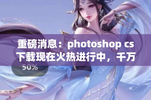 重磅消息：photoshop cs下载现在火热进行中，千万不要错过这一机会！