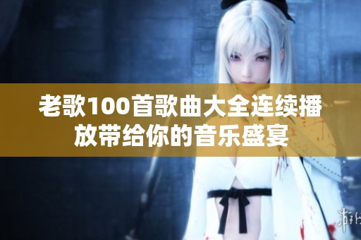 老歌100首歌曲大全连续播放带给你的音乐盛宴