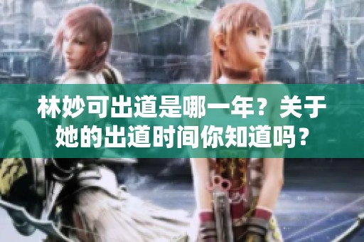 林妙可出道是哪一年？关于她的出道时间你知道吗？