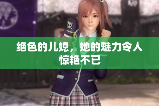 绝色的儿媳，她的魅力令人惊艳不已