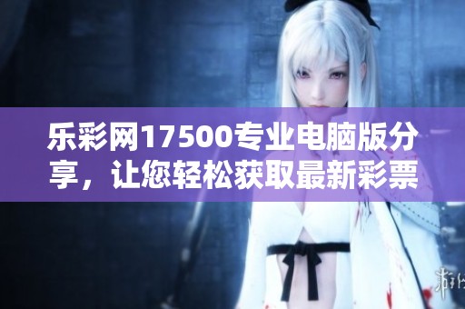 乐**17500专业电脑版分享，让您轻松获取最新**资讯与技巧