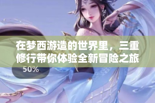 在梦西游造的世界里，三重修行带你体验全新冒险之旅