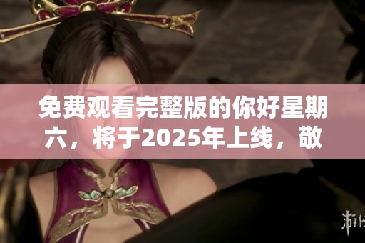 免费观看完整版的你好星期六，将于2025年上线，敬请期待！