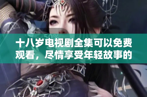 十八岁电视剧全集可以免费观看，尽情享受年轻故事的精彩吧