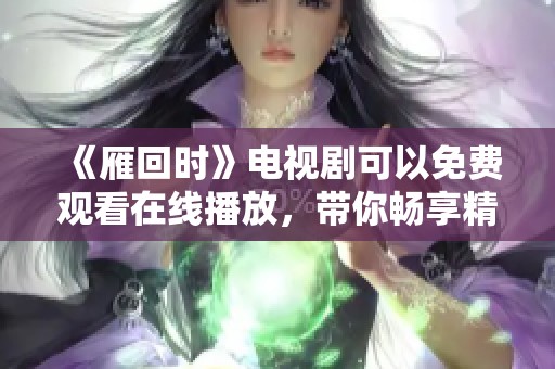 《雁回时》电视剧可以免费观看在线播放，带你畅享精彩剧集内容