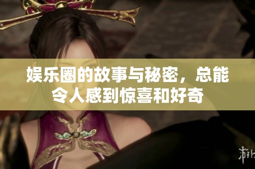 娱乐圈的故事与秘密，总能令人感到惊喜和好奇