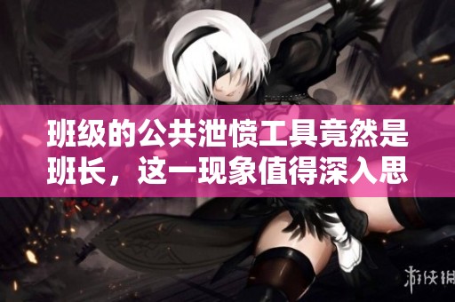 班级的公共泄愤工具竟然是班长，这一现象值得深入思考