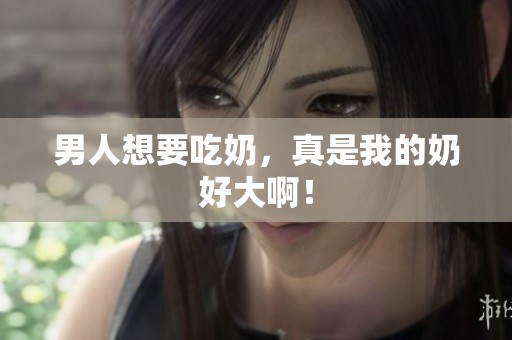 男人想要吃奶，真是我的奶好大啊！