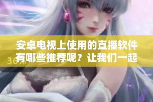 安卓电视上使用的直播软件有哪些推荐呢？让我们一起来探讨一下吧！