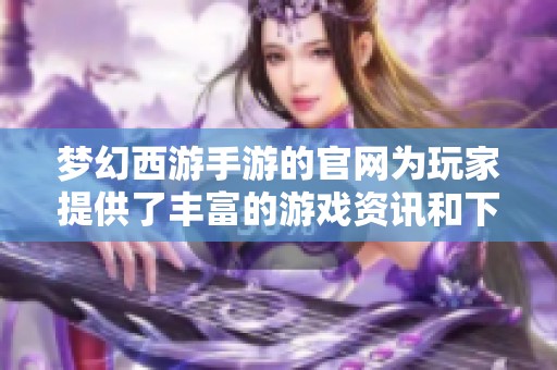 梦幻西游手游的官网为玩家提供了丰富的游戏资讯和下载资源
