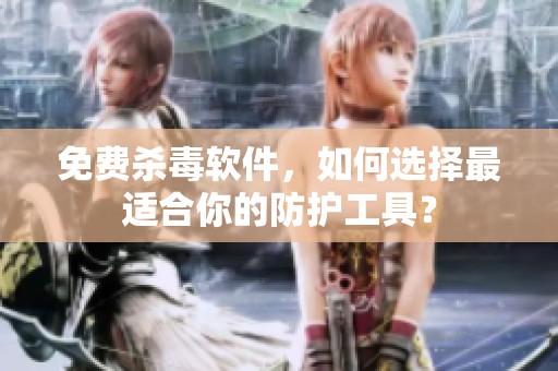 免费杀毒软件，如何选择最适合你的防护工具？