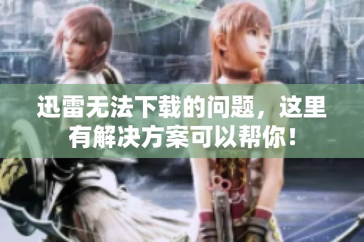 迅雷无法下载的问题，这里有解决方案可以帮你！