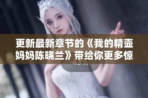 更新最新章节的《我的精壶妈妈陈晓兰》带给你更多惊喜与感动