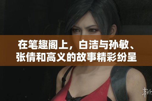 在笔趣阁上，白洁与孙敏、张倩和高义的故事精彩纷呈