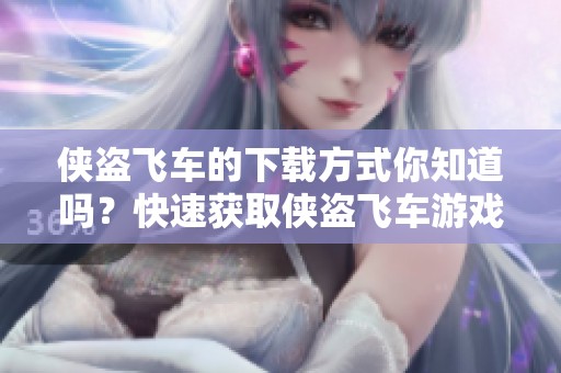 侠盗飞车的下载方式你知道吗？快速获取侠盗飞车游戏下载的攻略指南！