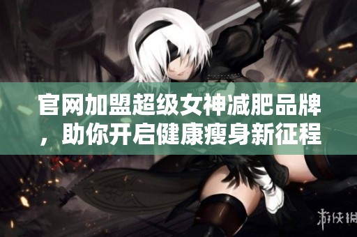 官网加盟超级女神减肥品牌，助你开启健康瘦身新征程