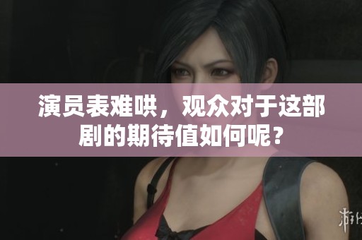 演员表难哄，观众对于这部剧的期待值如何呢？