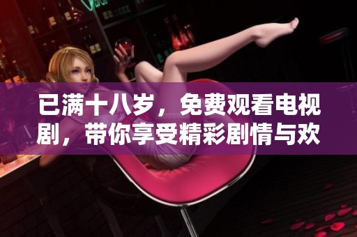 已满十八岁，免费观看电视剧，带你享受精彩剧情与欢乐时光