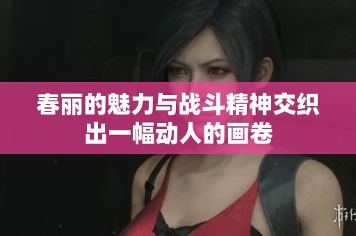春丽的魅力与战斗精神交织出一幅动人的画卷