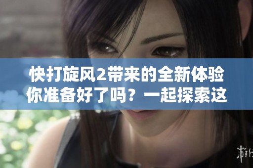 快打旋风2带来的全新体验你准备好了吗？一起探索这个精彩的游戏世界吧！