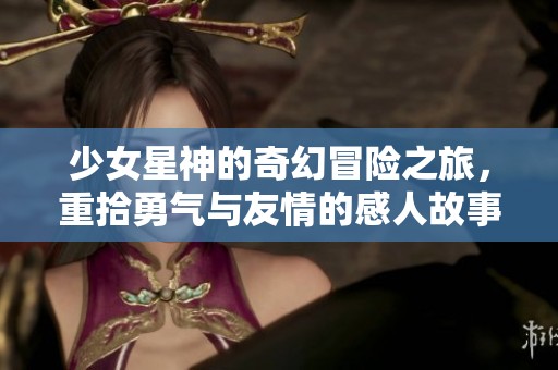 少女星神的奇幻冒险之旅，重拾勇气与友情的感人故事