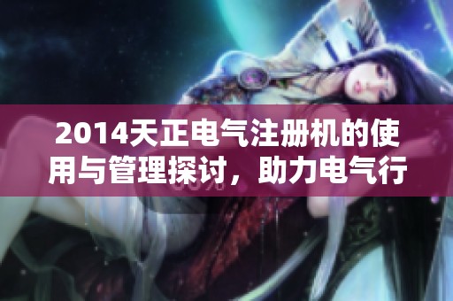 2014天正电气注册机的使用与管理探讨，助力电气行业的高效发展