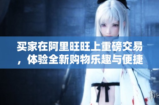 买家在阿里旺旺上重磅交易，体验全新购物乐趣与便捷服务