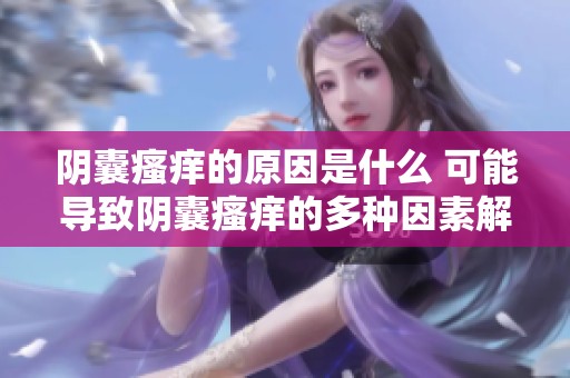 阴囊瘙痒的原因是什么 可能导致阴囊瘙痒的多种因素解析