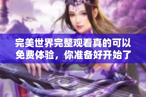 完美世界完整观看真的可以免费体验，你准备好开始了吗