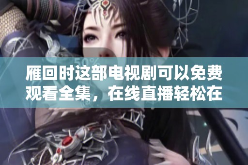雁回时这部电视剧可以免费观看全集，在线直播轻松在线播放。